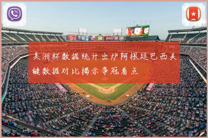 美洲杯数据统计出炉阿根廷巴西关键数据对比揭示争冠看点