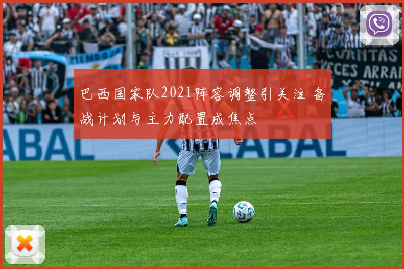 巴西国家队2021阵容调整引关注 备战计划与主力配置成焦点