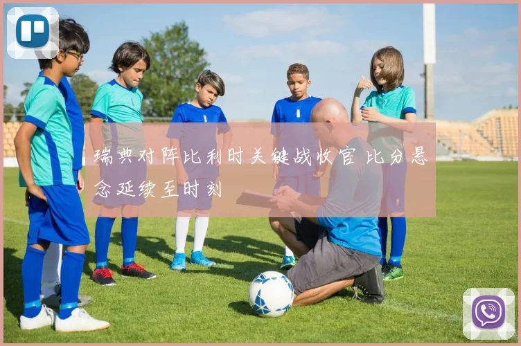 瑞典对阵比利时关键战收官 比分悬念延续至时刻