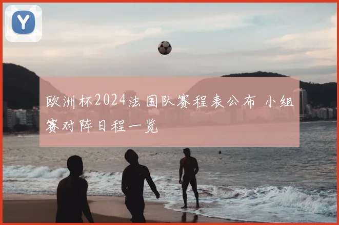 欧洲杯2024法国队赛程表公布 小组赛对阵日程一览