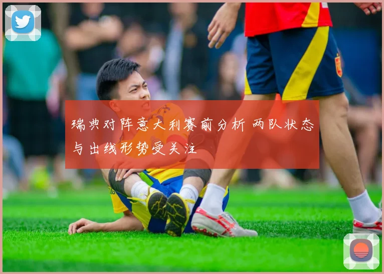 瑞典对阵意大利赛前分析 两队状态与出线形势受关注