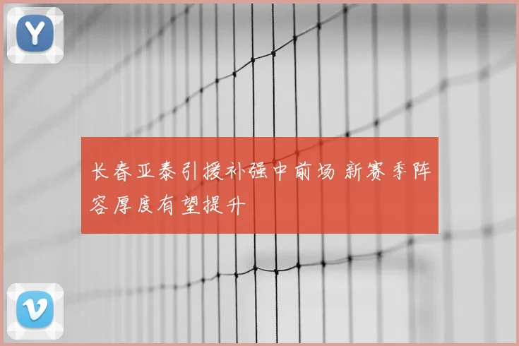 长春亚泰引援补强中前场 新赛季阵容厚度有望提升