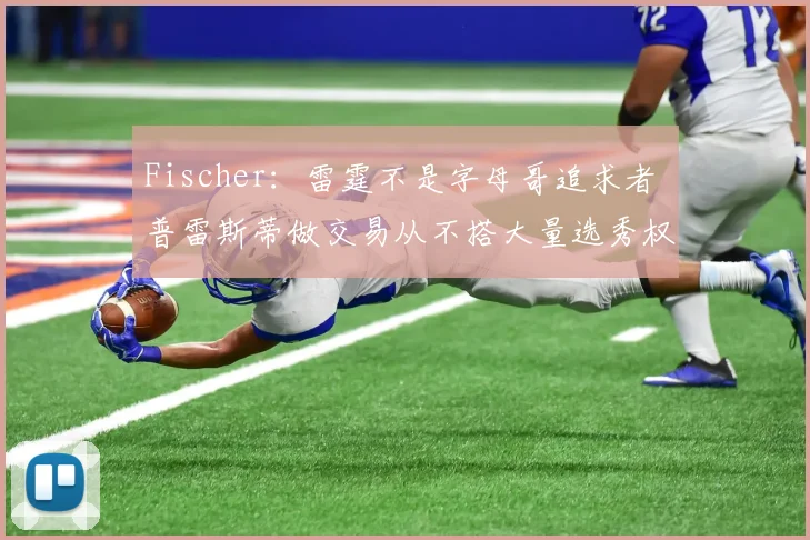 Fischer：雷霆不是字母哥追求者 普雷斯蒂做交易从不搭大量选秀权