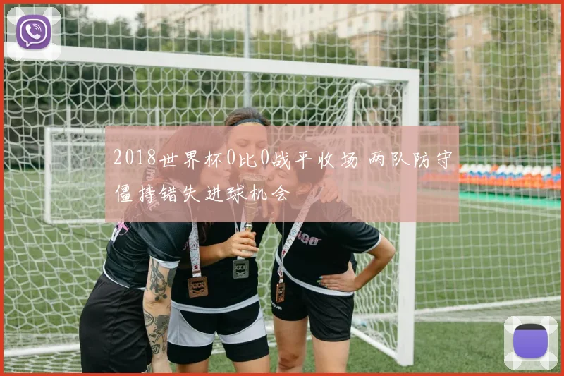 2018世界杯0比0战平收场 两队防守僵持错失进球机会