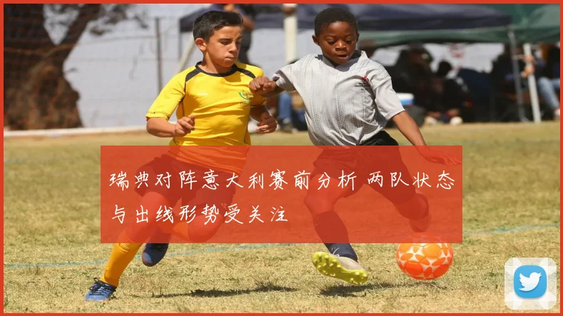 瑞典对阵意大利赛前分析 两队状态与出线形势受关注