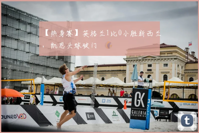 【热身赛】英格兰1比0小胜新西兰,凯恩头球破门