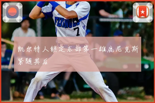 凯尔特人锁定东部第一雄鹿尼克斯紧随其后