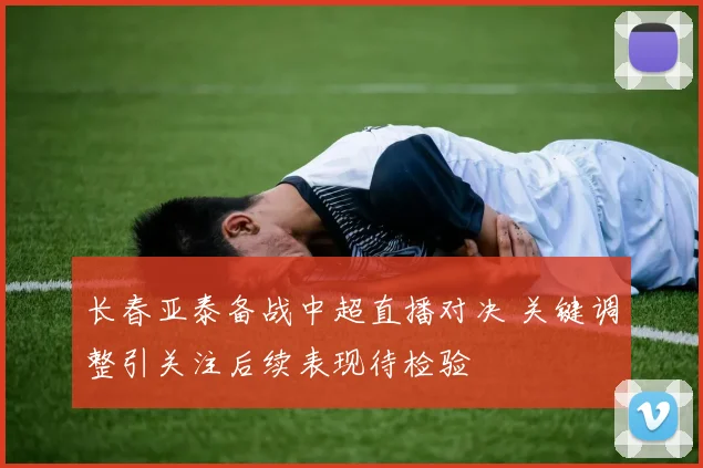 长春亚泰备战中超直播对决 关键调整引关注后续表现待检验
