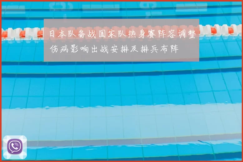 日本队备战国家队热身赛阵容调整 伤病影响出战安排及排兵布阵