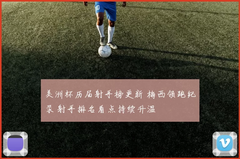 美洲杯历届射手榜更新 梅西领跑纪录 射手排名看点持续升温