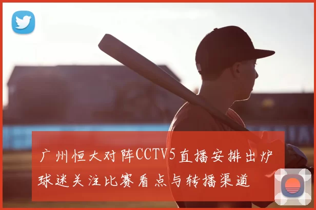 广州恒大对阵CCTV5直播安排出炉 球迷关注比赛看点与转播渠道