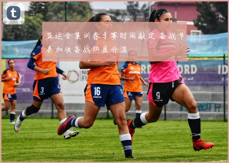 亚运会集训春季赛时间敲定 备战节奏加快备战热度升温