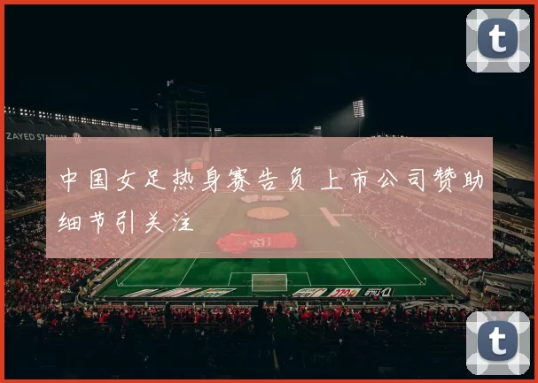 中国女足热身赛告负 上市公司赞助细节引关注