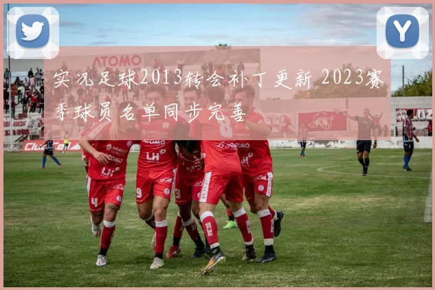 实况足球2013转会补丁更新 2023赛季球员名单同步完善