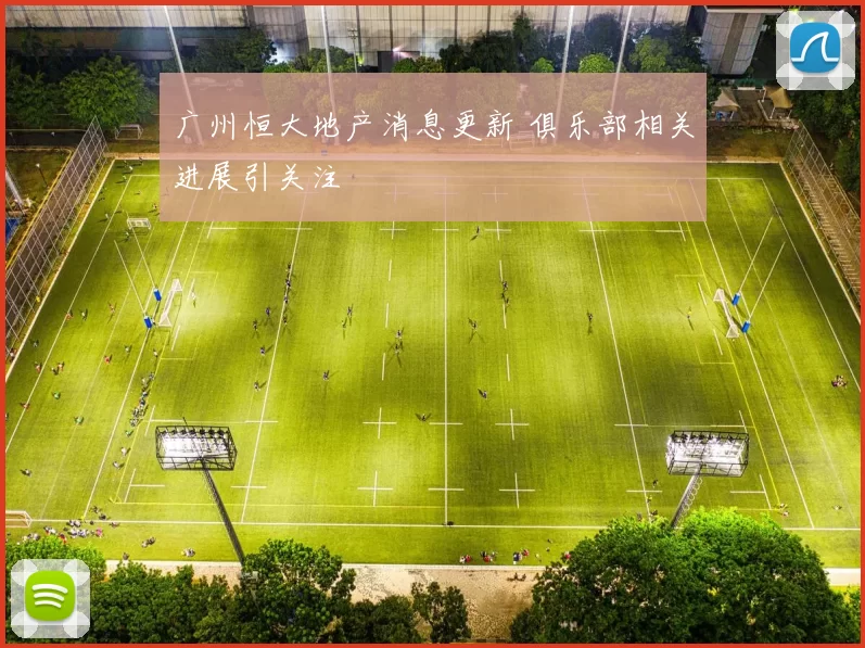 广州恒大地产消息更新 俱乐部相关进展引关注