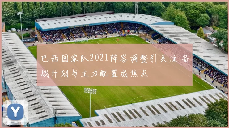 巴西国家队2021阵容调整引关注 备战计划与主力配置成焦点