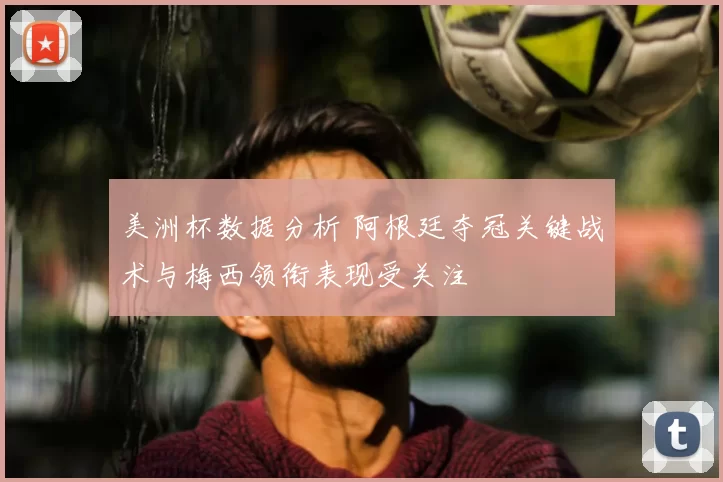 美洲杯数据分析 阿根廷夺冠关键战术与梅西领衔表现受关注