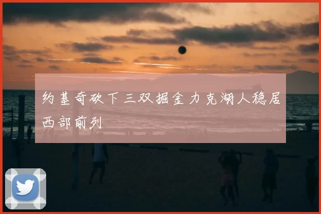 约基奇砍下三双掘金力克湖人稳居西部前列