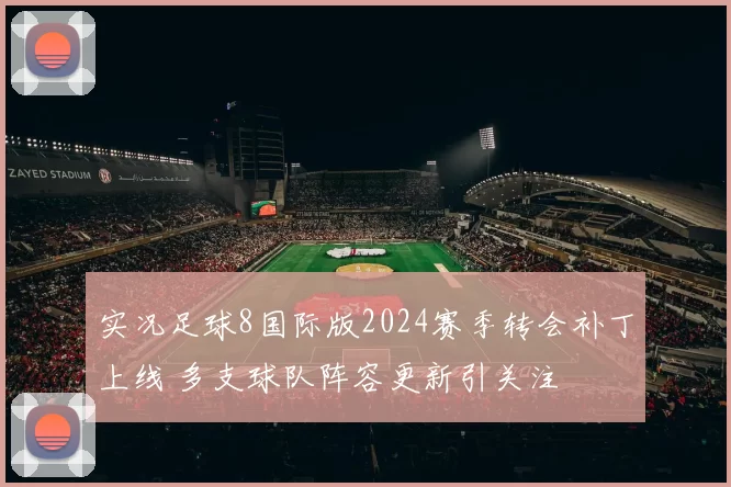 实况足球8国际版2024赛季转会补丁上线 多支球队阵容更新引关注