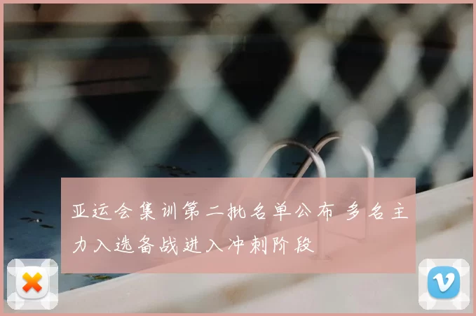 亚运会集训第二批名单公布 多名主力入选备战进入冲刺阶段